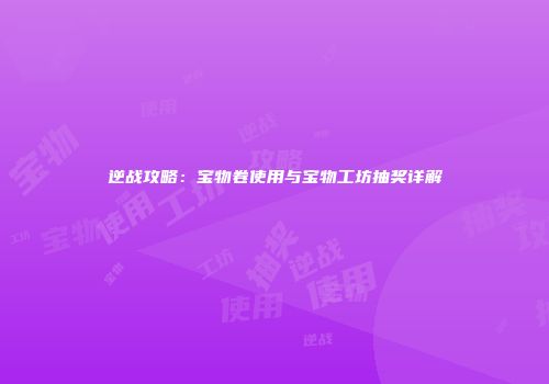 逆战攻略：宝物卷使用与宝物工坊抽奖详解