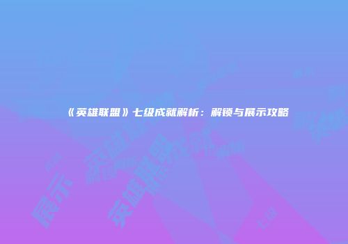 《英雄联盟》七级成就解析：解锁与展示攻略