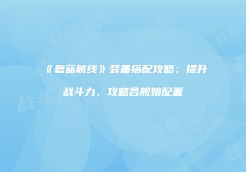 《碧蓝航线》装备搭配攻略：提升战斗力，攻略各舰娘配置
