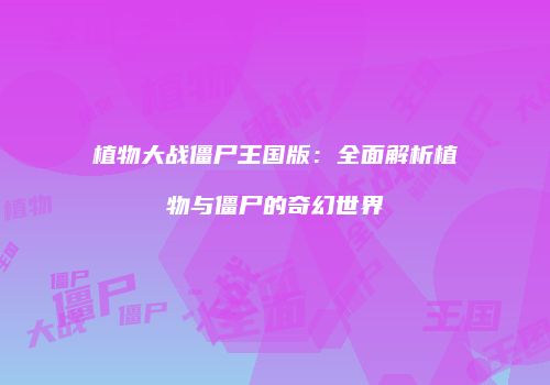 植物大战僵尸王国版：全面解析植物与僵尸的奇幻世界