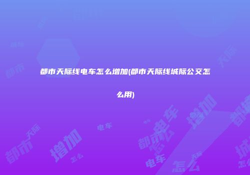 都市天际线电车怎么增加(都市天际线城际公交怎么用)