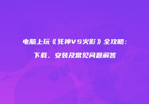 电脑上玩《死神VS火影》全攻略：下载、安装及常见问题解答
