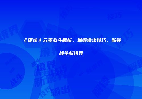 《原神》元素战斗解析：掌握输出技巧，解锁战斗新境界