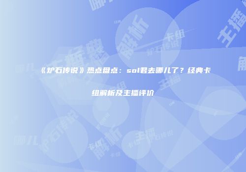 《炉石传说》热点盘点：sol君去哪儿了？经典卡组解析及主播评价