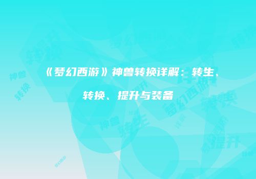 《梦幻西游》神兽转换详解：转生、转换、提升与装备
