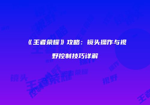 《王者荣耀》攻略：镜头操作与视野控制技巧详解