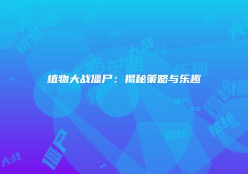 植物大战僵尸：揭秘策略与乐趣