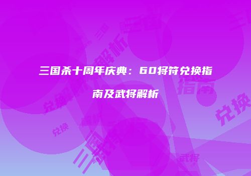 三国杀十周年庆典：60将符兑换指南及武将解析