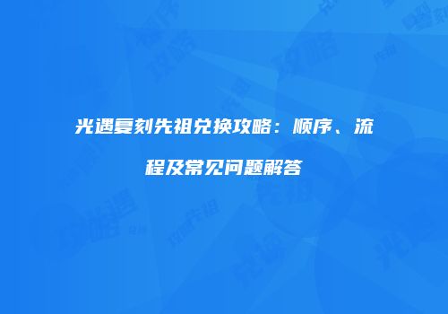 光遇复刻先祖兑换攻略：顺序、流程及常见问题解答