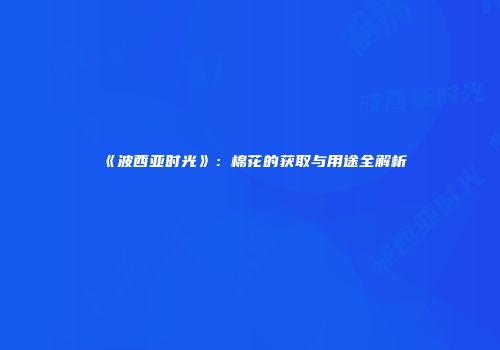 《波西亚时光》：棉花的获取与用途全解析