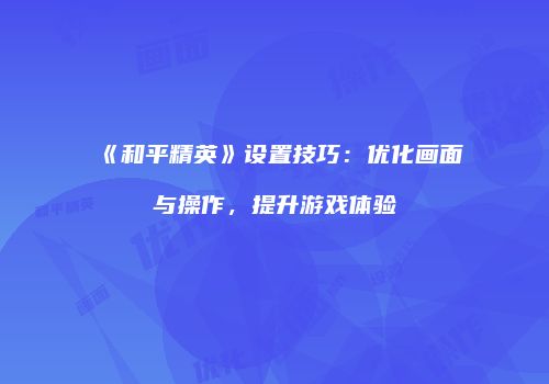 《和平精英》设置技巧：优化画面与操作，提升游戏体验