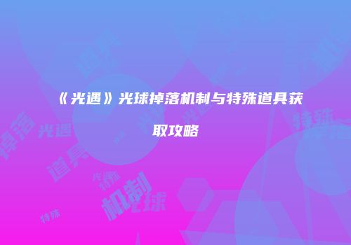 《光遇》光球掉落机制与特殊道具获取攻略