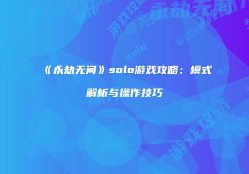 《永劫无间》solo游戏攻略：模式解析与操作技巧
