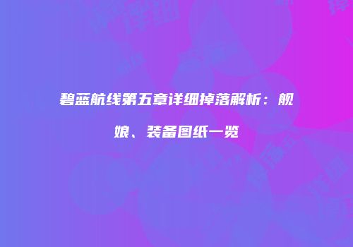 碧蓝航线第五章详细掉落解析：舰娘、装备图纸一览