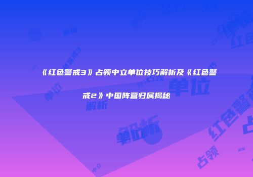 《红色警戒3》占领中立单位技巧解析及《红色警戒2》中国阵营归属揭秘