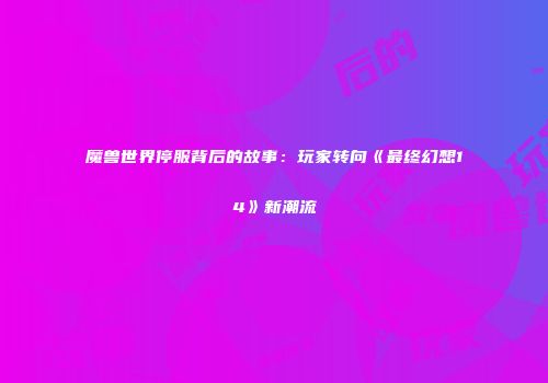 魔兽世界停服背后的故事：玩家转向《最终幻想14》新潮流