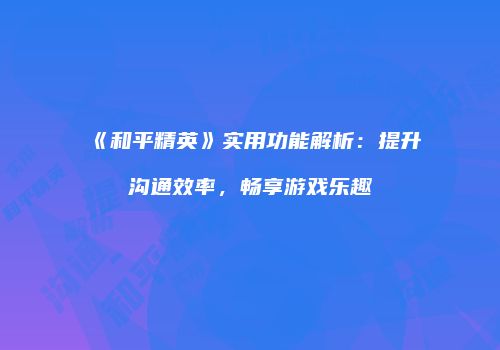 《和平精英》实用功能解析：提升沟通效率，畅享游戏乐趣