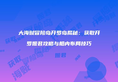 大海贼冒险岛开罗岛揭秘：获取开罗姬君攻略与船内布局技巧
