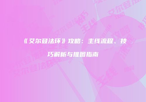《艾尔登法环》攻略：主线流程、技巧解析与推图指南