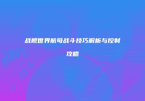 战舰世界航母战斗技巧解析与控制攻略