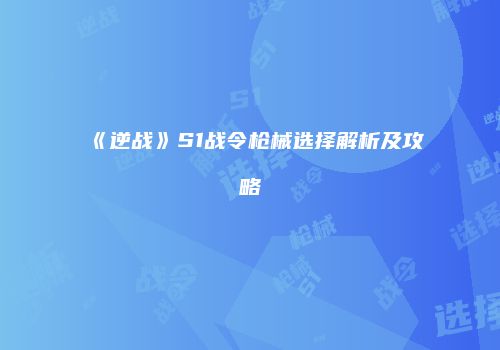 《逆战》S1战令枪械选择解析及攻略