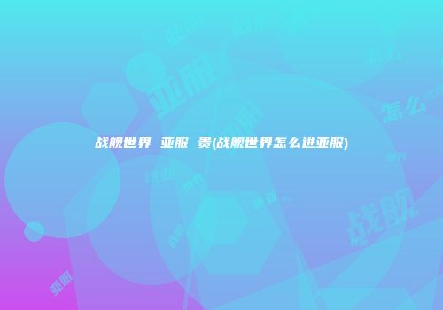 战舰世界 亚服 贵(战舰世界怎么进亚服)