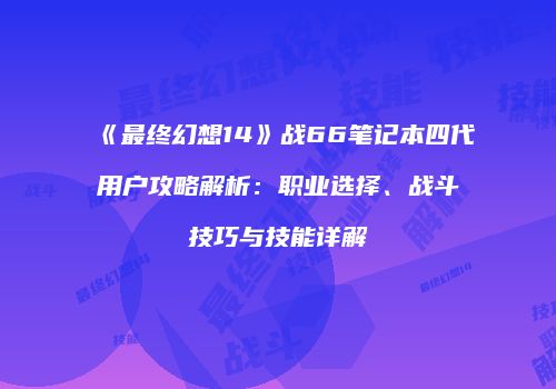 《最终幻想14》战66笔记本四代用户攻略解析：职业选择、战斗技巧与技能详解