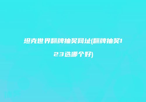 坦克世界翻牌抽奖网址(翻牌抽奖123选哪个好)