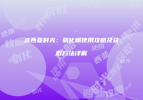 波西亚时光：驯化棚使用攻略及获取方法详解
