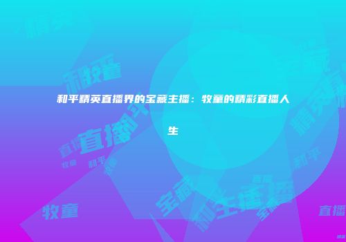 和平精英直播界的宝藏主播：牧童的精彩直播人生
