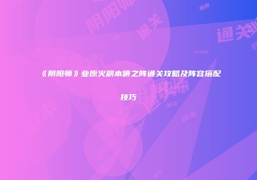 《阴阳师》业原火副本嗔之阵通关攻略及阵容搭配技巧