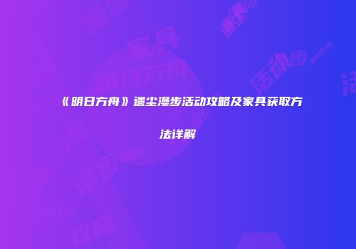 《明日方舟》遗尘漫步活动攻略及家具获取方法详解
