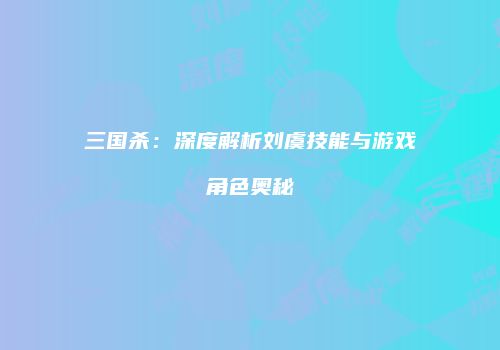 三国杀：深度解析刘虞技能与游戏角色奥秘