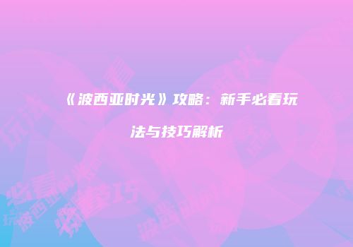 《波西亚时光》攻略：新手必看玩法与技巧解析