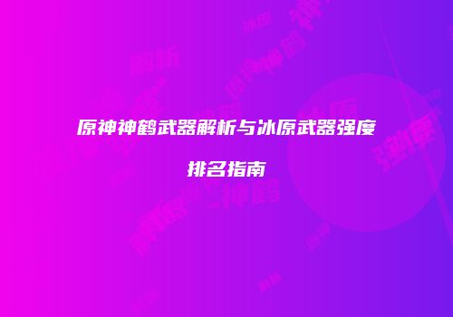 原神神鹤武器解析与冰原武器强度排名指南