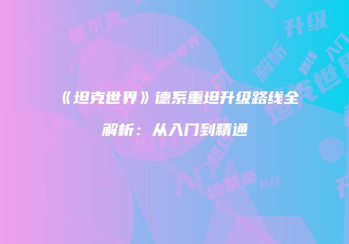 《坦克世界》德系重坦升级路线全解析：从入门到精通