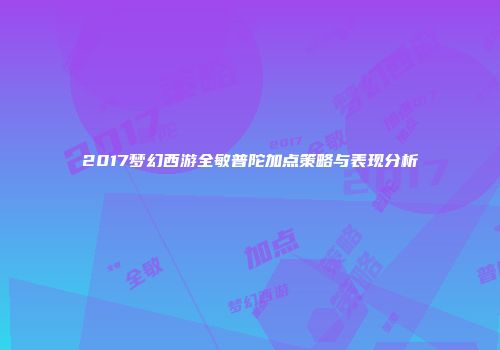 2017梦幻西游全敏普陀加点策略与表现分析