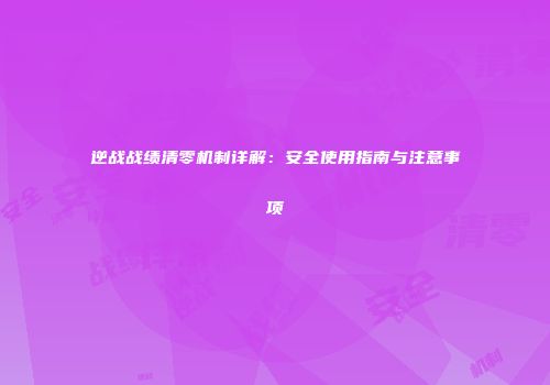 逆战战绩清零机制详解：安全使用指南与注意事项