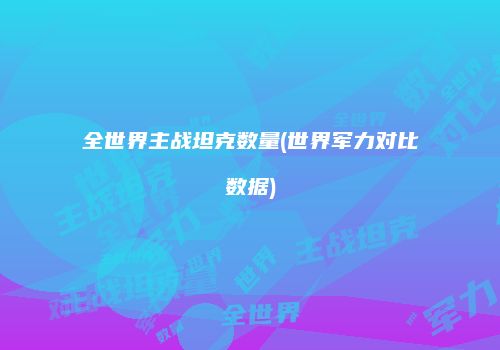 全世界主战坦克数量(世界军力对比数据)
