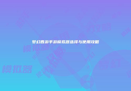 梦幻西游手游模拟器选择与使用攻略