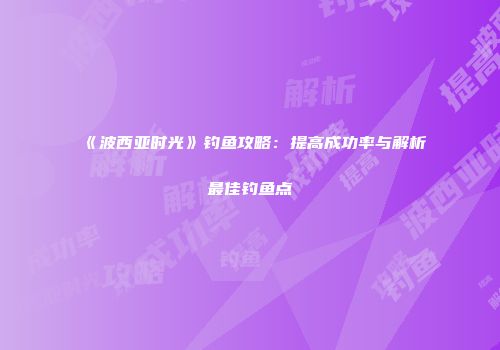 《波西亚时光》钓鱼攻略：提高成功率与解析最佳钓鱼点