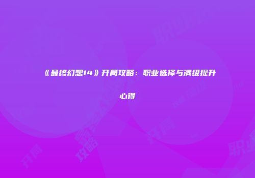 《最终幻想14》开局攻略：职业选择与满级提升心得