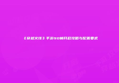 《穿越火线》手游90帧开启攻略与配置要求