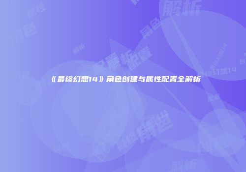 《最终幻想14》角色创建与属性配置全解析
