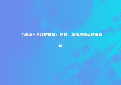 《原神》全攻略解析：任务、剧情及副本深度解析