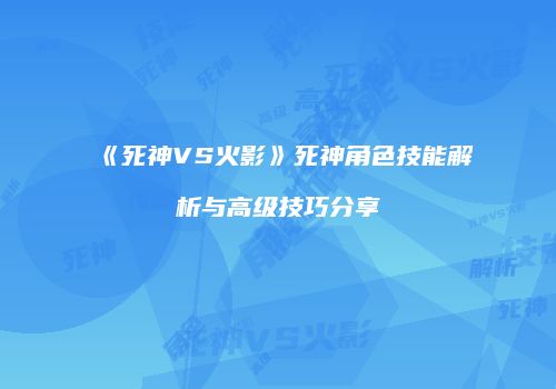 《死神VS火影》死神角色技能解析与高级技巧分享