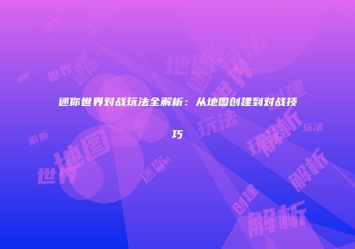 迷你世界对战玩法全解析：从地图创建到对战技巧