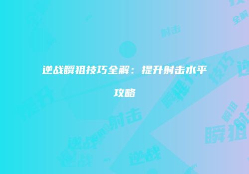 逆战瞬狙技巧全解：提升射击水平攻略