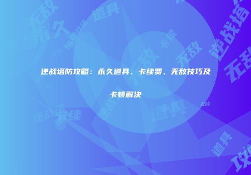 逆战塔防攻略：永久道具、卡续费、无敌技巧及卡顿解决