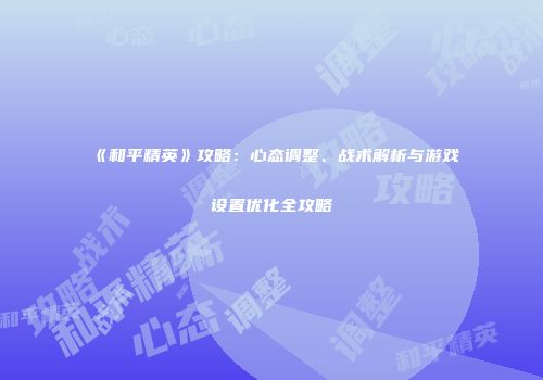《和平精英》攻略：心态调整、战术解析与游戏设置优化全攻略